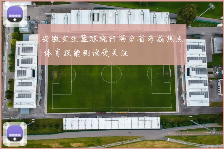 安徽女生篮球绕杆满分省考成焦点 体育技能测试受关注