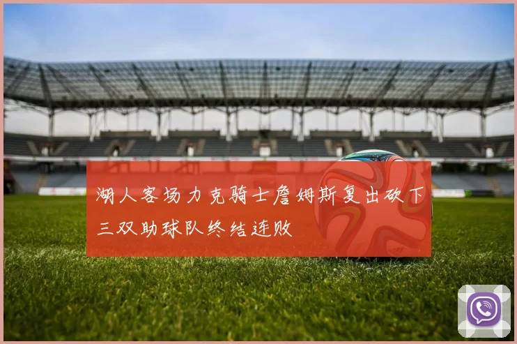湖人客场力克骑士詹姆斯复出砍下三双助球队终结连败