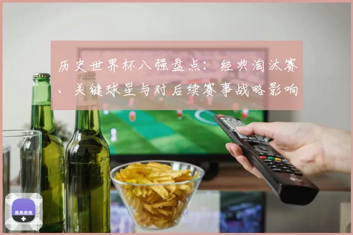 历史世界杯八强盘点：经典淘汰赛、关键球星与对后续赛事战略影响