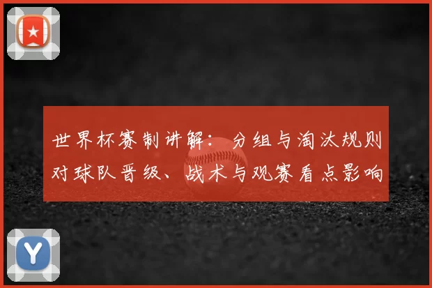 世界杯赛制讲解：分组与淘汰规则对球队晋级、战术与观赛看点影响