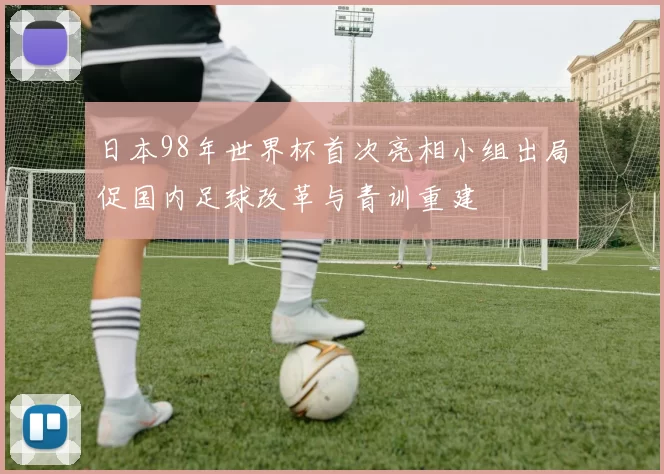 日本98年世界杯首次亮相小组出局促国内足球改革与青训重建