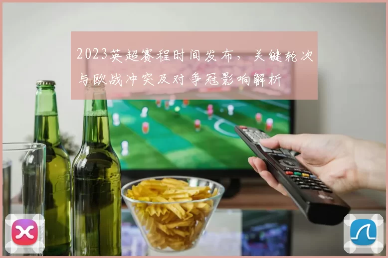 2023英超赛程时间发布，关键轮次与欧战冲突及对争冠影响解析