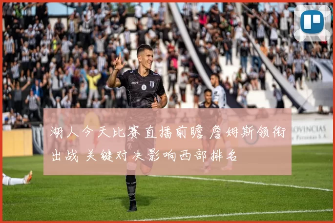 湖人今天比赛直播前瞻 詹姆斯领衔出战 关键对决影响西部排名