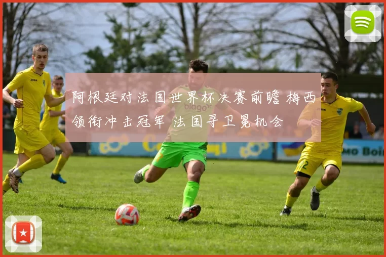 阿根廷对法国世界杯决赛前瞻 梅西领衔冲击冠军 法国寻卫冕机会