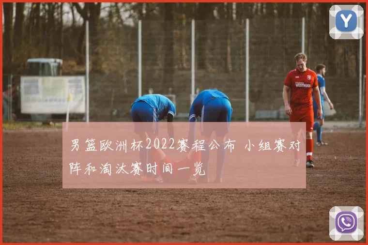 男篮欧洲杯2022赛程公布 小组赛对阵和淘汰赛时间一览