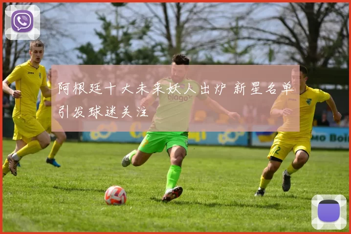 阿根廷十大未来妖人出炉 新星名单引发球迷关注