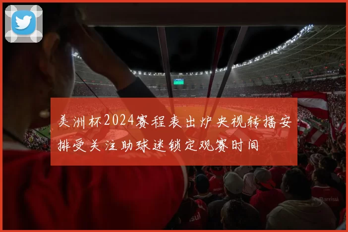 美洲杯2024赛程表出炉央视转播安排受关注助球迷锁定观赛时间