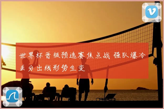 世界杯晋级预选赛焦点战 强队爆冷丢分出线形势生变