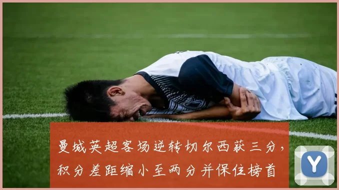 曼城英超客场逆转切尔西获三分，积分差距缩小至两分并保住榜首