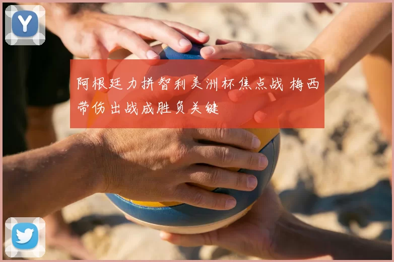 阿根廷力拼智利美洲杯焦点战 梅西带伤出战成胜负关键