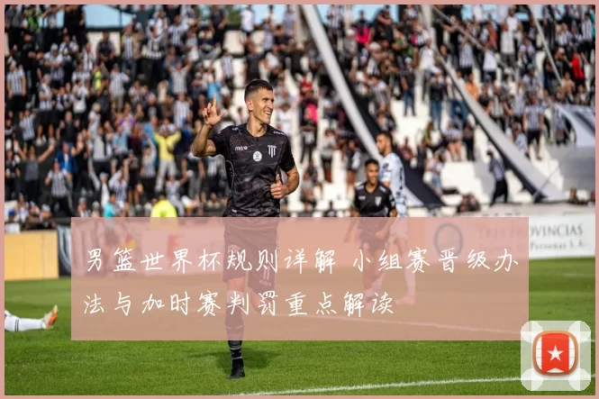 男篮世界杯规则详解 小组赛晋级办法与加时赛判罚重点解读