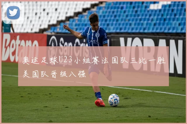 奥运足球U23小组赛法国队三比一胜美国队晋级八强