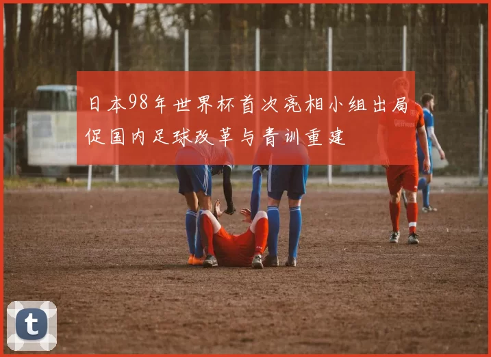 日本98年世界杯首次亮相小组出局促国内足球改革与青训重建
