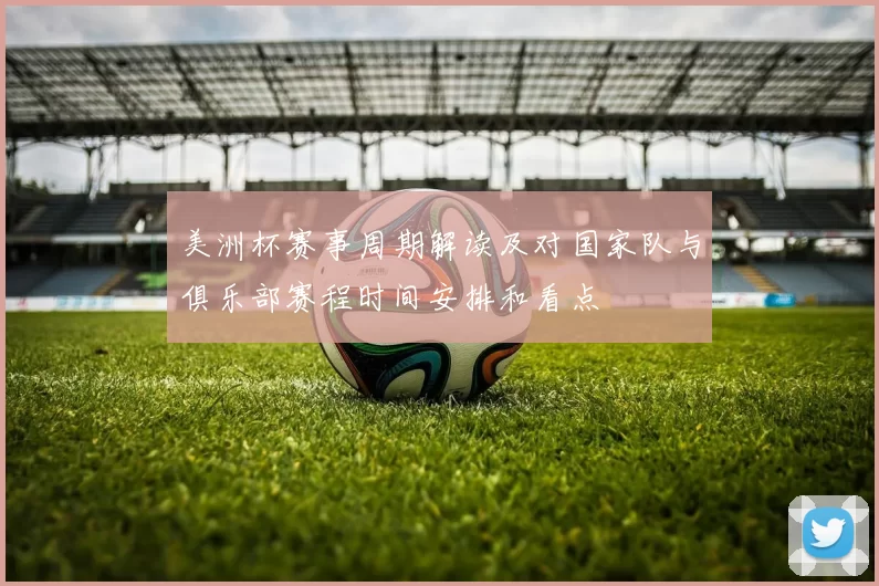 美洲杯赛事周期解读及对国家队与俱乐部赛程时间安排和看点