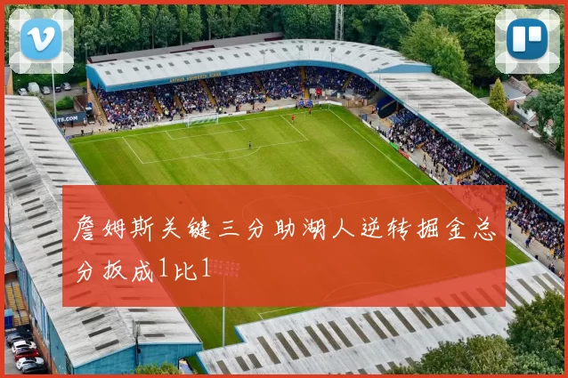 詹姆斯关键三分助湖人逆转掘金总分扳成1比1