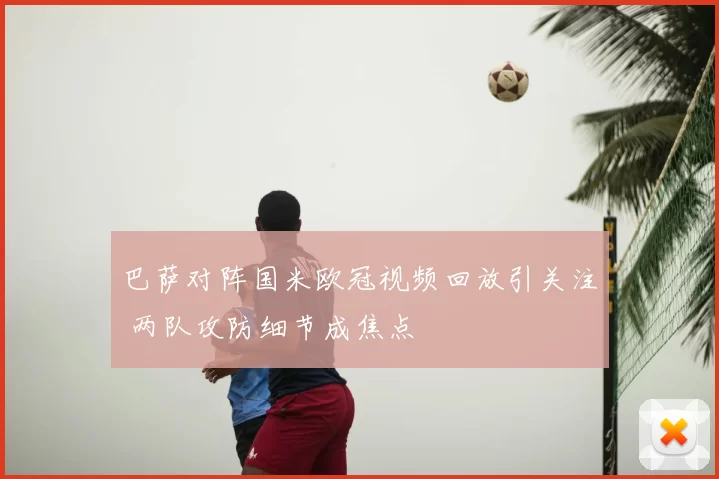 巴萨对阵国米欧冠视频回放引关注 两队攻防细节成焦点