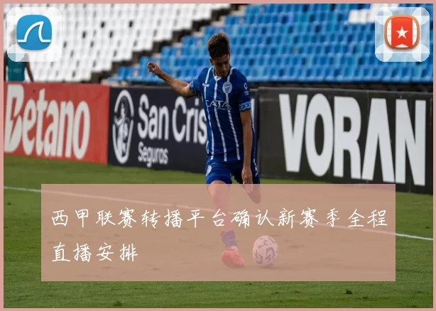 西甲联赛转播平台确认新赛季全程直播安排