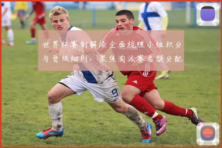 世界杯赛制解读全面梳理小组积分与晋级细则，聚焦淘汰赛名额分配