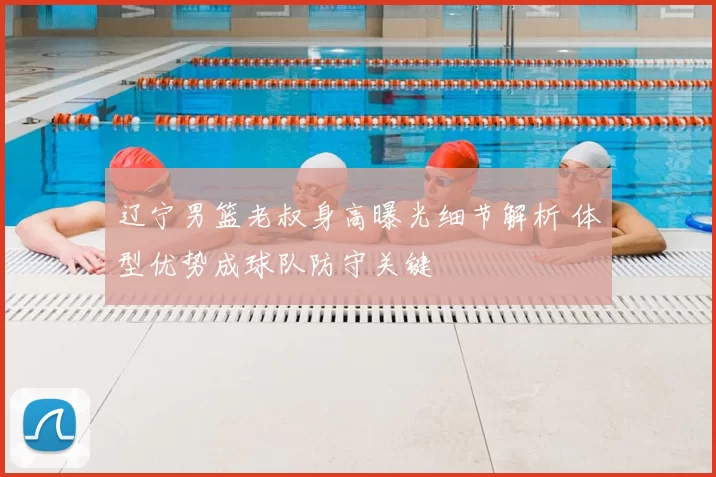 辽宁男篮老叔身高曝光细节解析 体型优势成球队防守关键