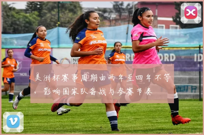 美洲杯赛事周期由两年至四年不等，影响国家队备战与参赛节奏