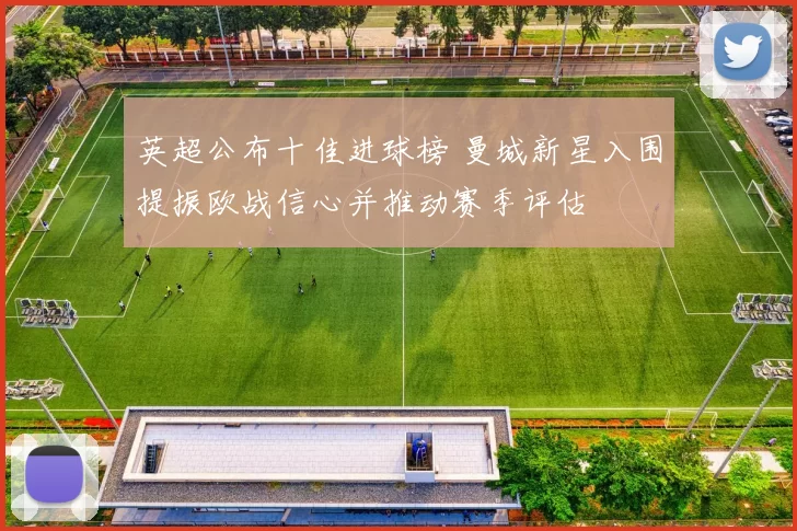 英超公布十佳进球榜 曼城新星入围提振欧战信心并推动赛季评估