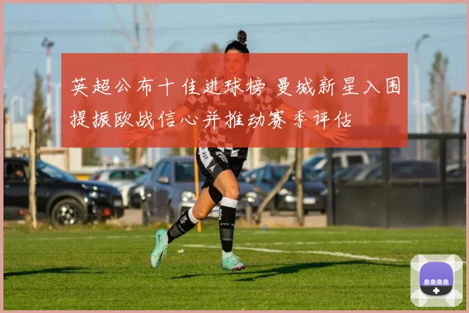 英超公布十佳进球榜 曼城新星入围提振欧战信心并推动赛季评估