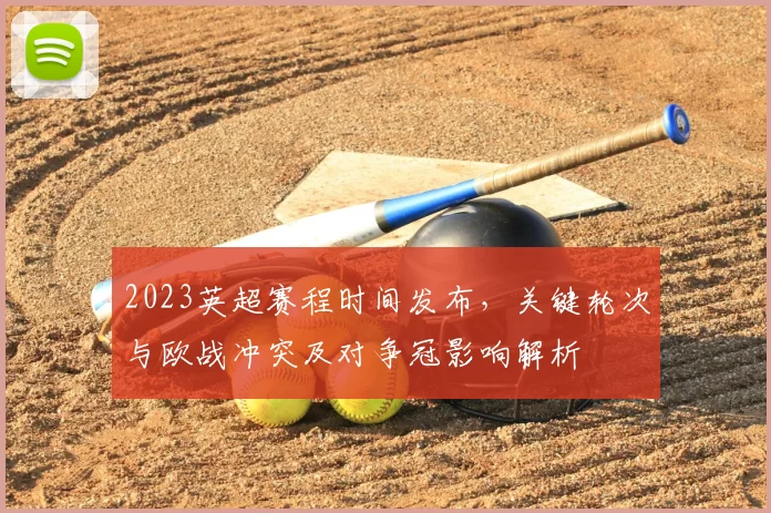 2023英超赛程时间发布，关键轮次与欧战冲突及对争冠影响解析