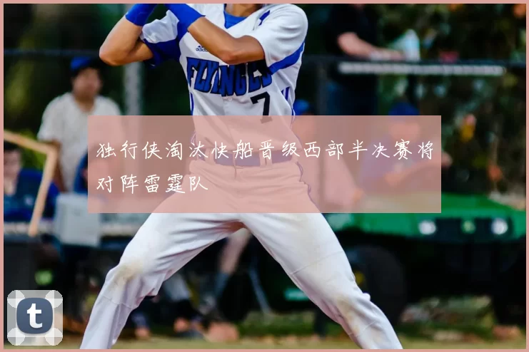 独行侠淘汰快船晋级西部半决赛将对阵雷霆队