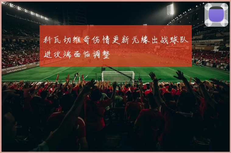 科瓦切维奇伤情更新无缘出战球队进攻端面临调整