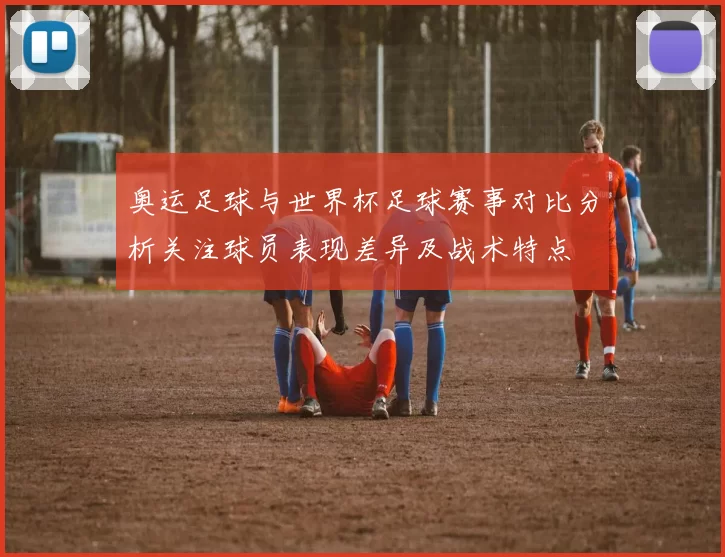 奥运足球与世界杯足球赛事对比分析关注球员表现差异及战术特点
