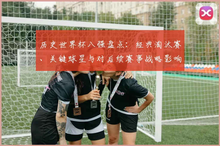 历史世界杯八强盘点：经典淘汰赛、关键球星与对后续赛事战略影响