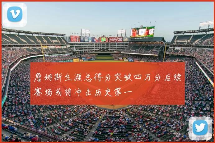 詹姆斯生涯总得分突破四万分后续赛场或将冲击历史第一