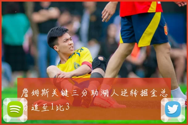 詹姆斯关键三分助湖人逆转掘金总分追至1比3