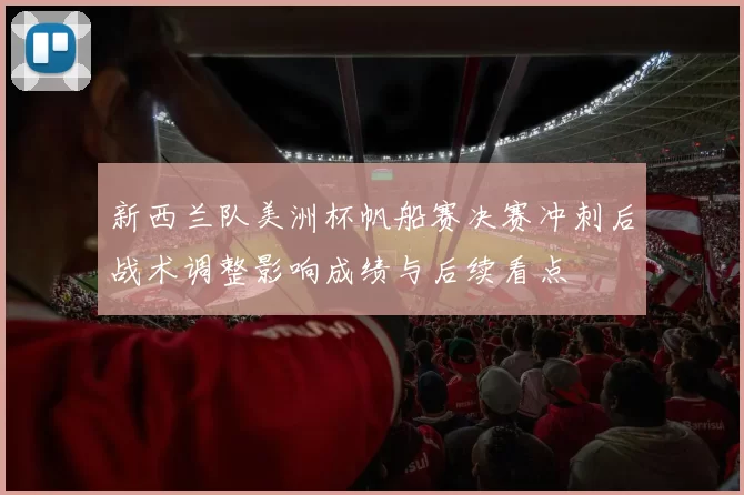 新西兰队美洲杯帆船赛决赛冲刺后战术调整影响成绩与后续看点