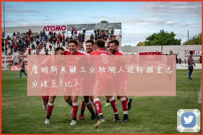 詹姆斯关键三分助湖人逆转掘金总分追至1比3