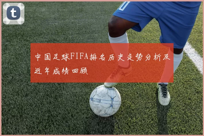 中国足球FIFA排名历史走势分析及近年成绩回顾