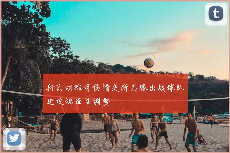 科瓦切维奇伤情更新无缘出战球队进攻端面临调整