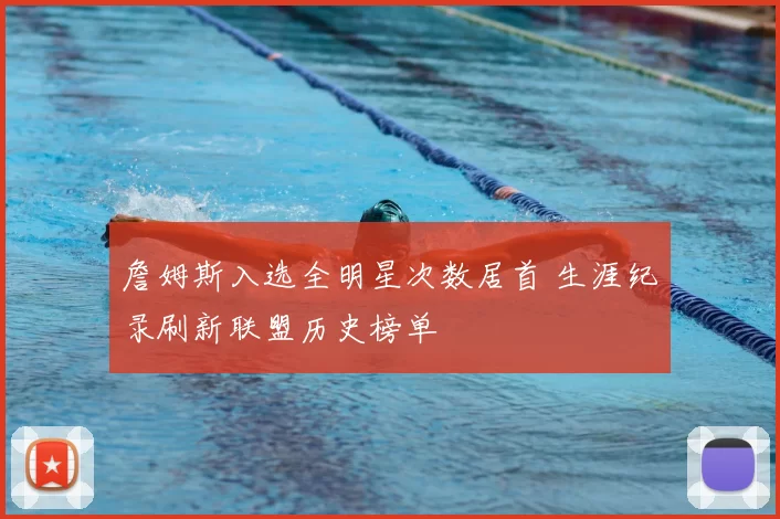 詹姆斯入选全明星次数居首 生涯纪录刷新联盟历史榜单