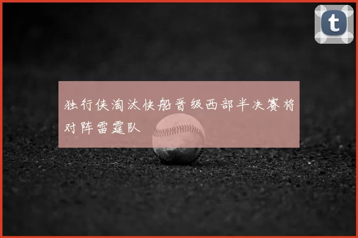 独行侠淘汰快船晋级西部半决赛将对阵雷霆队