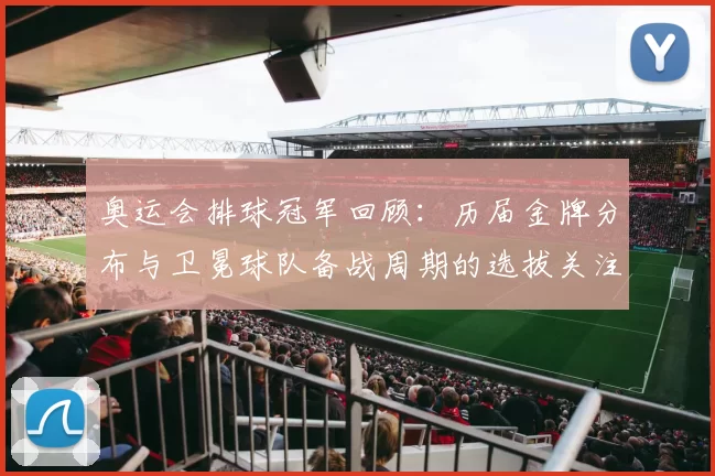 奥运会排球冠军回顾：历届金牌分布与卫冕球队备战周期的选拔关注点
