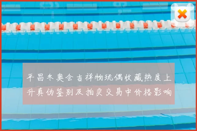 平昌冬奥会吉祥物玩偶收藏热度上升真伪鉴别及拍卖交易中价格影响分析