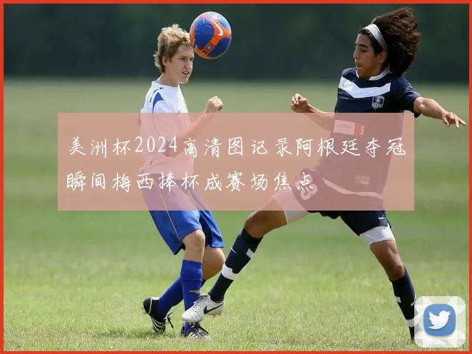 美洲杯2024高清图记录阿根廷夺冠瞬间梅西捧杯成赛场焦点