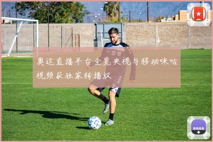 奥运直播平台全览央视与移动咪咕视频获独家转播权