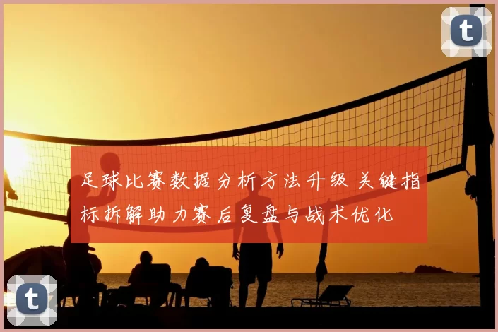 足球比赛数据分析方法升级 关键指标拆解助力赛后复盘与战术优化