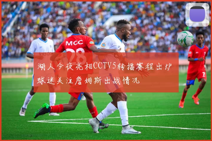 湖人今夜亮相CCTV5转播赛程出炉 球迷关注詹姆斯出战情况