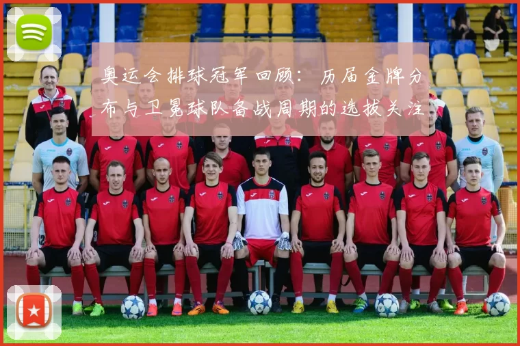 奥运会排球冠军回顾：历届金牌分布与卫冕球队备战周期的选拔关注点