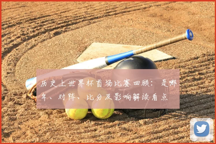 历史上世界杯首场比赛回顾：是哪年、对阵、比分及影响解读看点