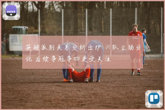 英超派别关系分析出炉 六队立场分化 后续争冠争四更受关注