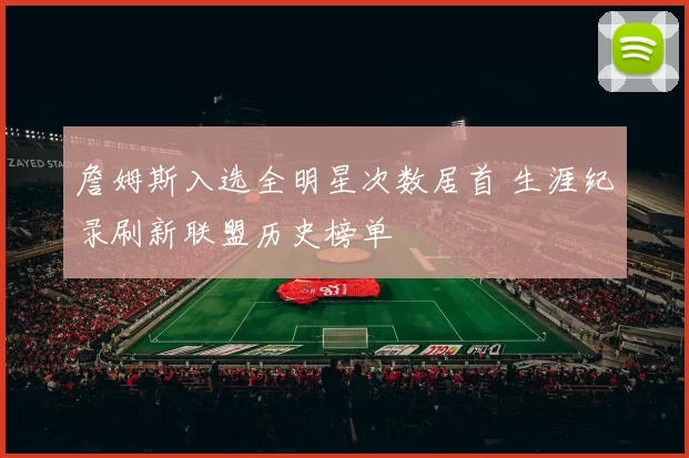 詹姆斯入选全明星次数居首 生涯纪录刷新联盟历史榜单