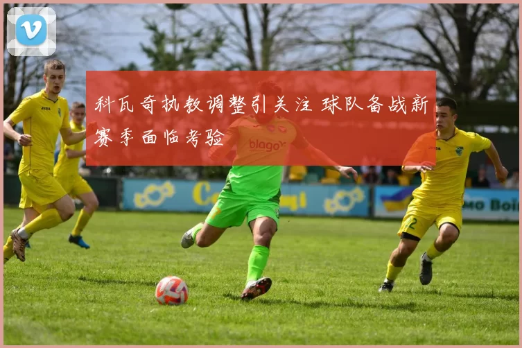 科瓦奇执教调整引关注 球队备战新赛季面临考验